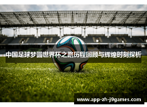 中国足球梦圆世界杯之路历程回顾与辉煌时刻探析