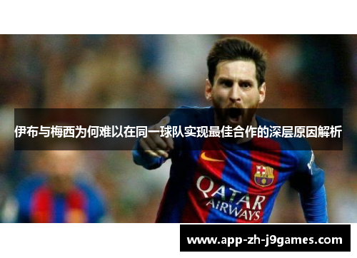 伊布与梅西为何难以在同一球队实现最佳合作的深层原因解析