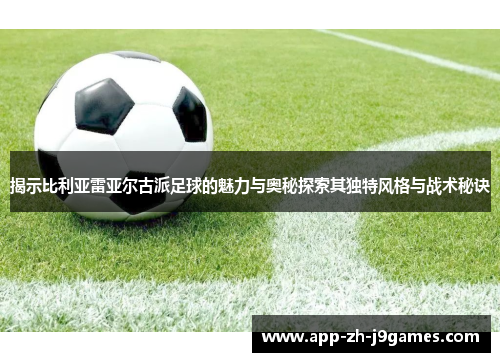 揭示比利亚雷亚尔古派足球的魅力与奥秘探索其独特风格与战术秘诀