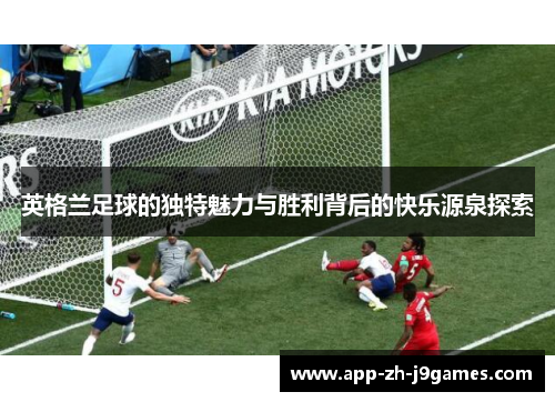 英格兰足球的独特魅力与胜利背后的快乐源泉探索