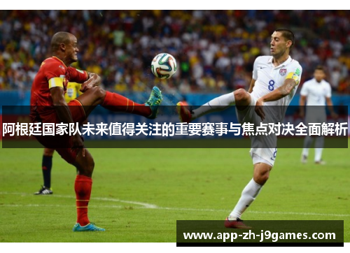 阿根廷国家队未来值得关注的重要赛事与焦点对决全面解析