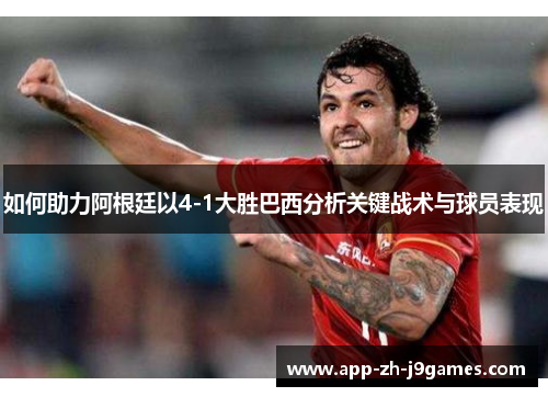 如何助力阿根廷以4-1大胜巴西分析关键战术与球员表现