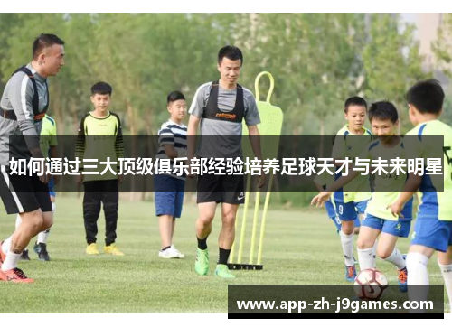 如何通过三大顶级俱乐部经验培养足球天才与未来明星 如何通过三大顶级俱乐部经验培养足球天才与未来明星
