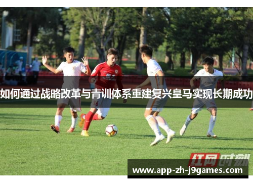 如何通过战略改革与青训体系重建复兴皇马实现长期成功