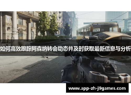 如何高效跟踪阿森纳转会动态并及时获取最新信息与分析