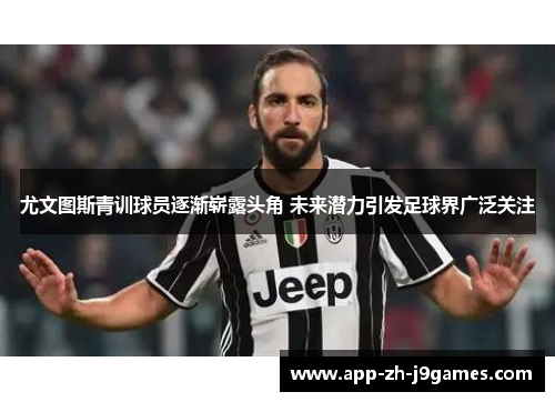 尤文图斯青训球员逐渐崭露头角 未来潜力引发足球界广泛关注 尤文图斯青训球员逐渐崭露头角 未来潜力引发足球界广泛关注