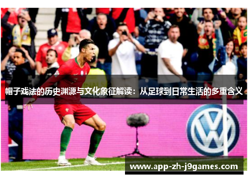 帽子戏法的历史渊源与文化象征解读：从足球到日常生活的多重含义