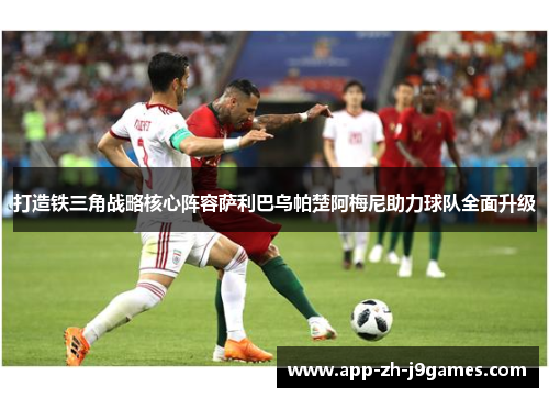 打造铁三角战略核心阵容萨利巴乌帕楚阿梅尼助力球队全面升级