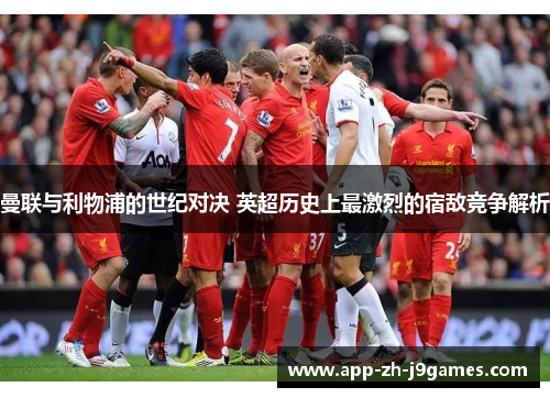 曼联与利物浦的世纪对决 英超历史上最激烈的宿敌竞争解析 曼联与利物浦的世纪对决 英超历史上最激烈的宿敌竞争解析