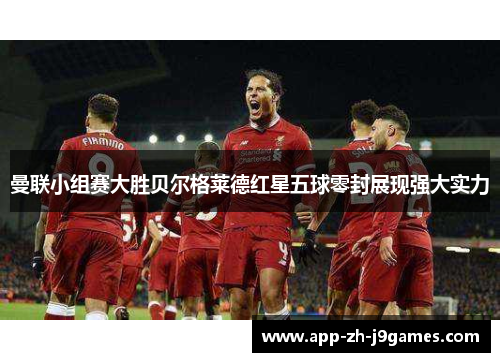 曼联小组赛大胜贝尔格莱德红星五球零封展现强大实力 曼联小组赛大胜贝尔格莱德红星五球零封展现强大实力