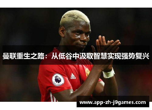 曼联重生之路:从低谷中汲取智慧实现强势复兴 曼联重生之路:从低谷中汲取智慧实现强势复兴