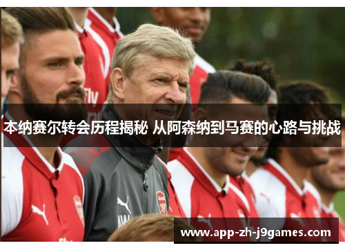 本纳赛尔转会历程揭秘 从阿森纳到马赛的心路与挑战