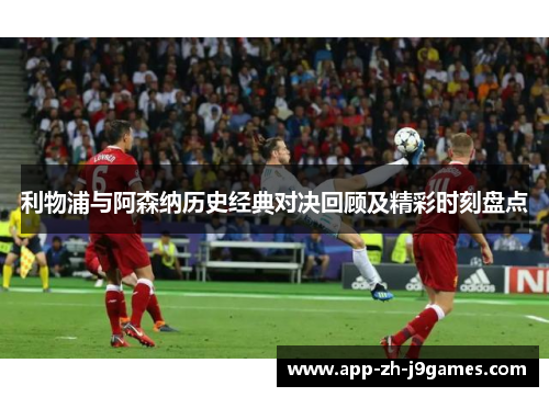 利物浦与阿森纳历史经典对决回顾及精彩时刻盘点