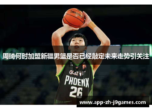 周琦何时加盟新疆男篮是否已经敲定未来走势引关注 周琦何时加盟新疆男篮是否已经敲定未来走势引关注