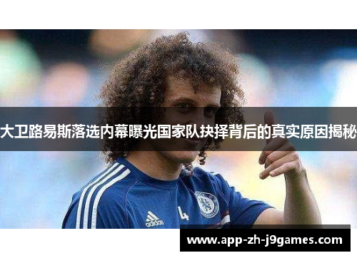 大卫路易斯落选内幕曝光国家队抉择背后的真实原因揭秘