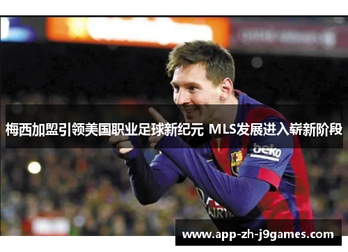 梅西加盟引领美国职业足球新纪元 MLS发展进入崭新阶段 梅西加盟引领美国职业足球新纪元 MLS发展进入崭新阶段