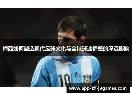 梅西如何塑造现代足球文化与全球球迷情感的深远影响 梅西如何塑造现代足球文化与全球球迷情感的深远影响