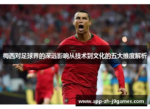 梅西对足球界的深远影响从技术到文化的五大维度解析 梅西对足球界的深远影响从技术到文化的五大维度解析