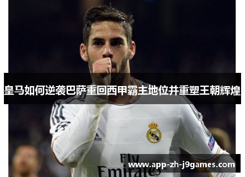 皇马如何逆袭巴萨重回西甲霸主地位并重塑王朝辉煌