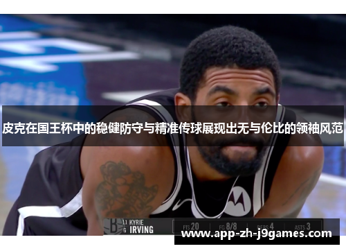 皮克在国王杯中的稳健防守与精准传球展现出无与伦比的领袖风范