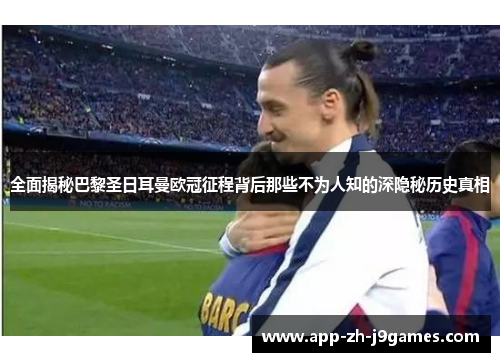 全面揭秘巴黎圣日耳曼欧冠征程背后那些不为人知的深隐秘历史真相