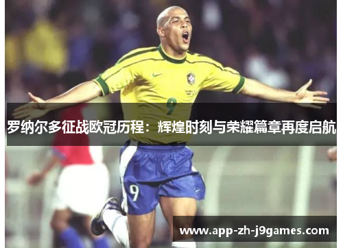 罗纳尔多征战欧冠历程：辉煌时刻与荣耀篇章再度启航