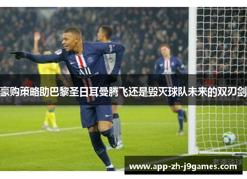 豪购策略助巴黎圣日耳曼腾飞还是毁灭球队未来的双刃剑 豪购策略助巴黎圣日耳曼腾飞还是毁灭球队未来的双刃剑