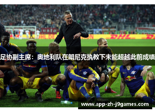 足协副主席:奥地利队在朗尼克执教下未能超越此前成绩 足协副主席:奥地利队在朗尼克执教下未能超越此前成绩