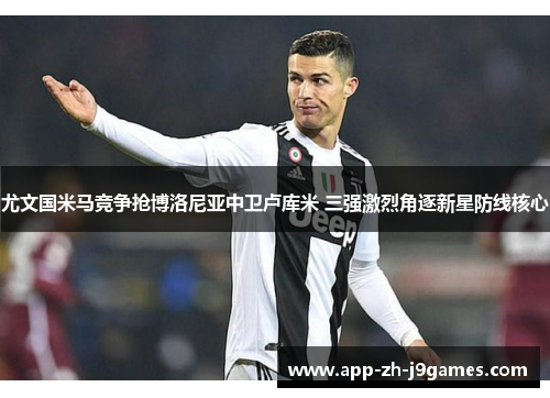 尤文国米马竞争抢博洛尼亚中卫卢库米 三强激烈角逐新星防线核心