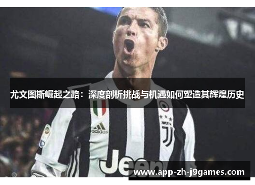 尤文图斯崛起之路：深度剖析挑战与机遇如何塑造其辉煌历史
