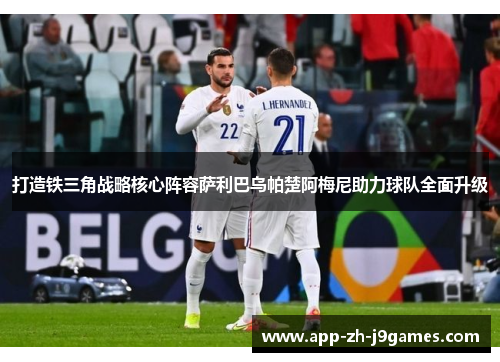 打造铁三角战略核心阵容萨利巴乌帕楚阿梅尼助力球队全面升级