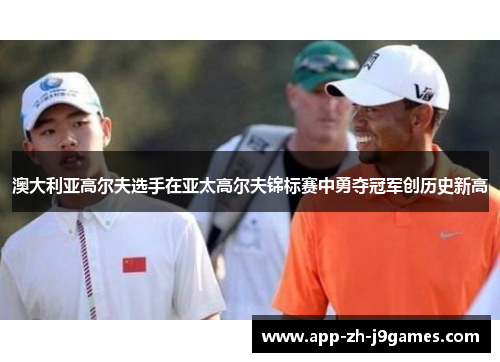 澳大利亚高尔夫选手在亚太高尔夫锦标赛中勇夺冠军创历史新高 澳大利亚高尔夫选手在亚太高尔夫锦标赛中勇夺冠军创历史新高