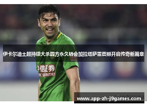 伊卡尔迪土超持续大杀四方永久转会加拉塔萨雷震撼开启传奇新篇章 伊卡尔迪土超持续大杀四方永久转会加拉塔萨雷震撼开启传奇新篇章