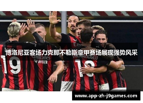 博洛尼亚客场力克那不勒斯意甲赛场展现强势风采 博洛尼亚客场力克那不勒斯意甲赛场展现强势风采