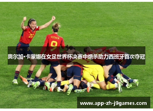 奥尔加·卡蒙娜在女足世界杯决赛中绝杀助力西班牙首次夺冠