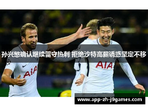 孙兴慜确认继续留守热刺 拒绝沙特高薪诱惑坚定不移
