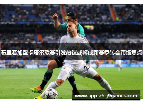 布里若加盟卡塔尔联赛引发热议或将成新赛季转会市场焦点