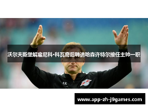 沃尔夫斯堡解雇尼科·科瓦奇后聘请哈森许特尔接任主帅一职 沃尔夫斯堡解雇尼科·科瓦奇后聘请哈森许特尔接任主帅一职