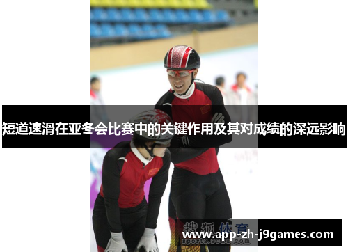 短道速滑在亚冬会比赛中的关键作用及其对成绩的深远影响 短道速滑在亚冬会比赛中的关键作用及其对成绩的深远影响
