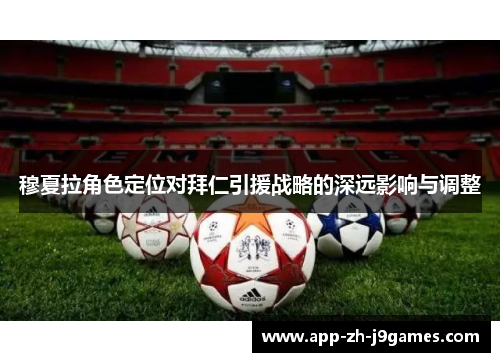 穆夏拉角色定位对拜仁引援战略的深远影响与调整 穆夏拉角色定位对拜仁引援战略的深远影响与调整