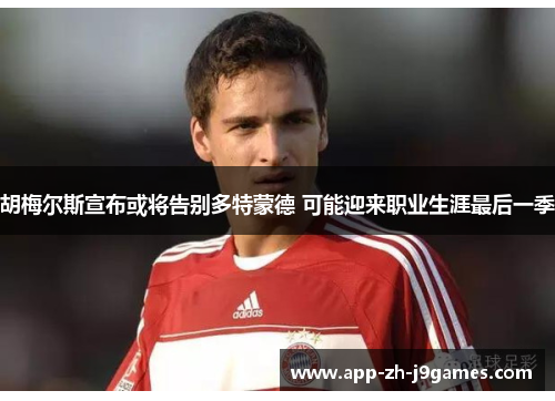 胡梅尔斯宣布或将告别多特蒙德 可能迎来职业生涯最后一季