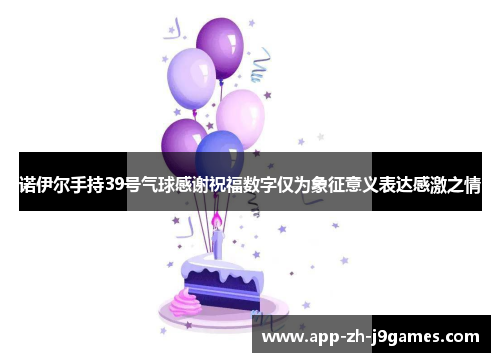诺伊尔手持39号气球感谢祝福数字仅为象征意义表达感激之情