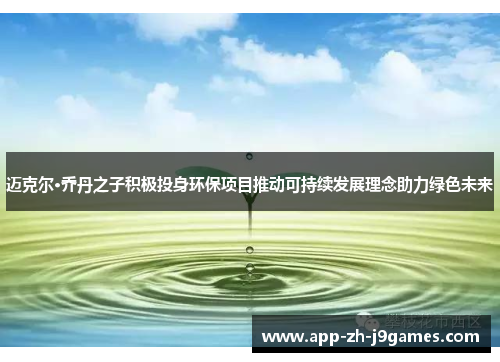 迈克尔·乔丹之子积极投身环保项目推动可持续发展理念助力绿色未来