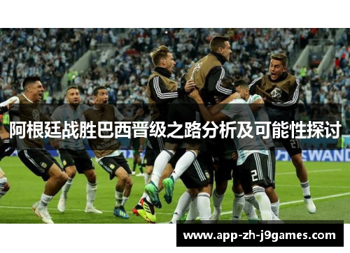 阿根廷战胜巴西晋级之路分析及可能性探讨