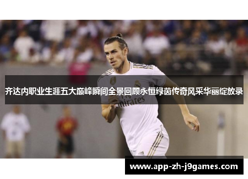 齐达内职业生涯五大巅峰瞬间全景回顾永恒绿茵传奇风采华丽绽放录