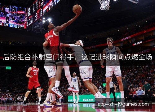后防组合补射空门得手，这记进球瞬间点燃全场